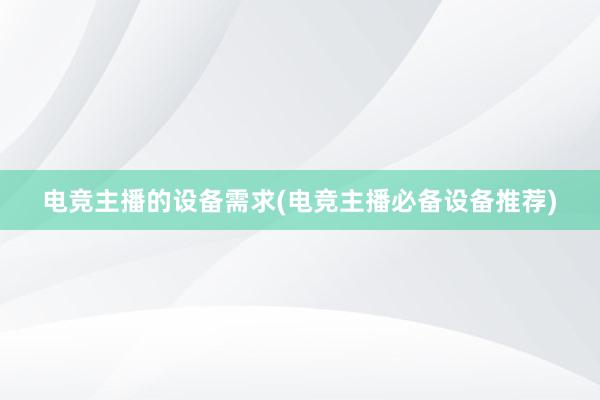 电竞主播的设备需求(电竞主播必备设备推荐)