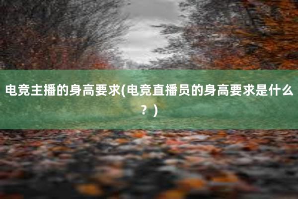 电竞主播的身高要求(电竞直播员的身高要求是什么？)