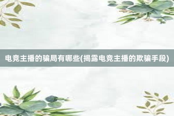 电竞主播的骗局有哪些(揭露电竞主播的欺骗手段)