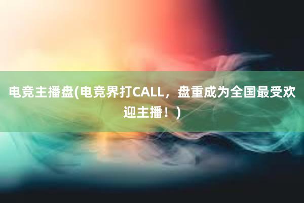 电竞主播盘(电竞界打CALL，盘重成为全国最受欢迎主播！)