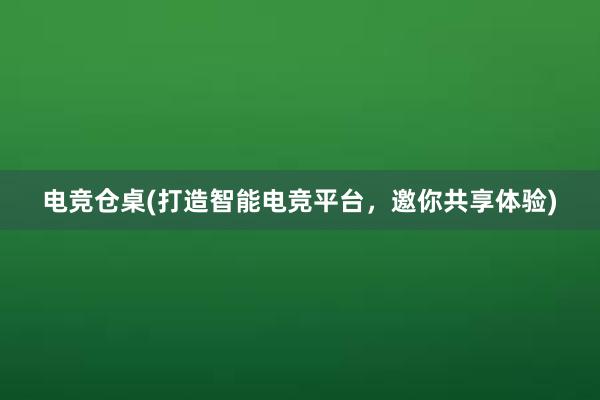 电竞仓桌(打造智能电竞平台，邀你共享体验)