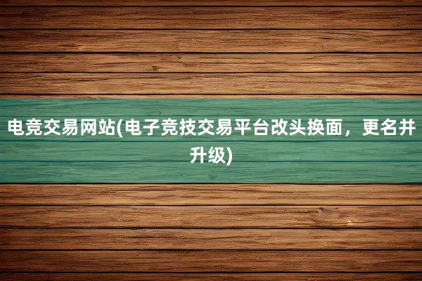 电竞交易网站(电子竞技交易平台改头换面，更名并升级)