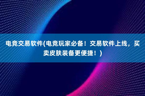 电竞交易软件(电竞玩家必备！交易软件上线，买卖皮肤装备更便捷！)