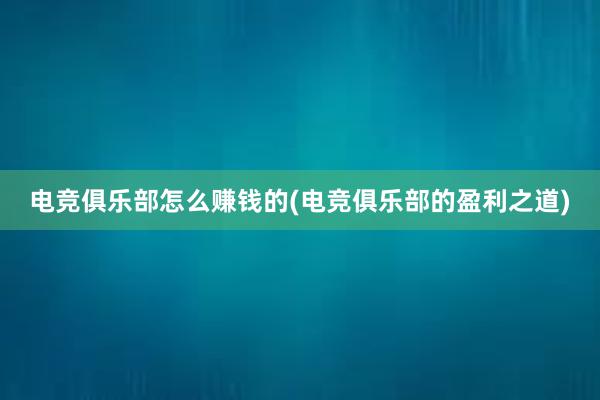 电竞俱乐部怎么赚钱的(电竞俱乐部的盈利之道)