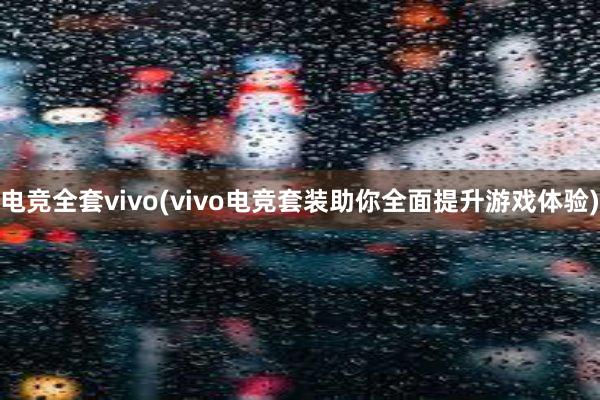 电竞全套vivo(vivo电竞套装助你全面提升游戏体验)