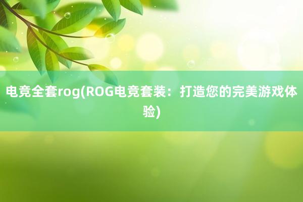 电竞全套rog(ROG电竞套装：打造您的完美游戏体验)