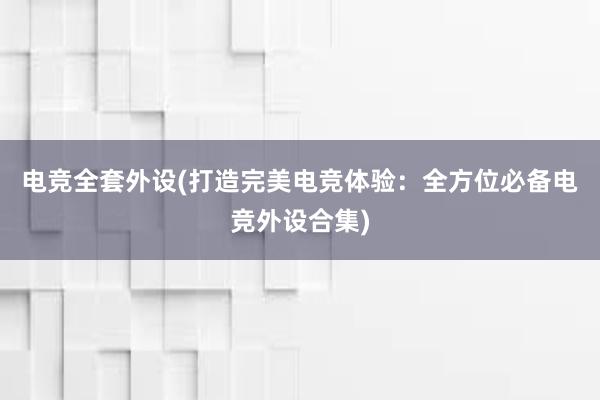 电竞全套外设(打造完美电竞体验：全方位必备电竞外设合集)