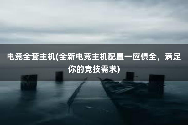 电竞全套主机(全新电竞主机配置一应俱全，满足你的竞技需求)