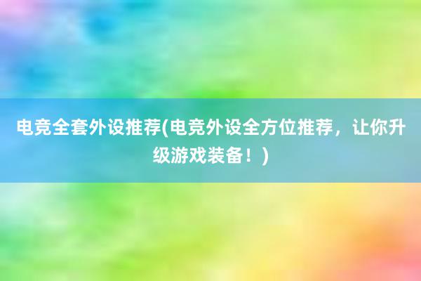 电竞全套外设推荐(电竞外设全方位推荐，让你升级游戏装备！)