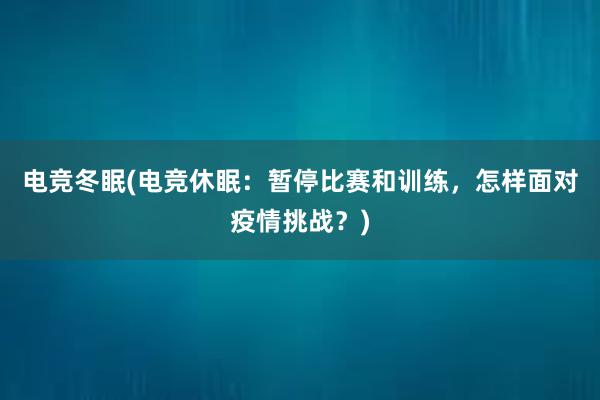 电竞冬眠(电竞休眠：暂停比赛和训练，怎样面对疫情挑战？)