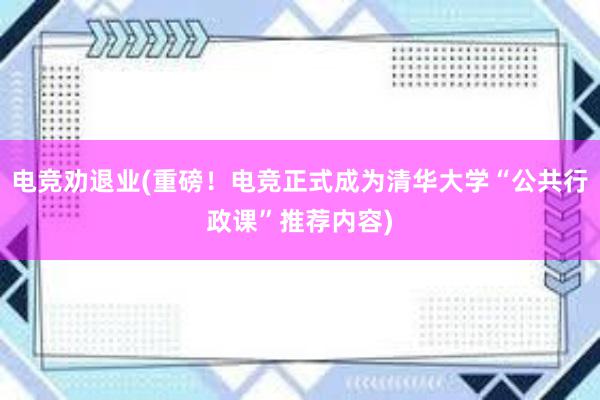 电竞劝退业(重磅！电竞正式成为清华大学“公共行政课”推荐内容)