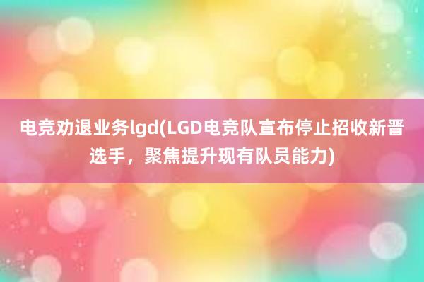 电竞劝退业务lgd(LGD电竞队宣布停止招收新晋选手，聚焦提升现有队员能力)