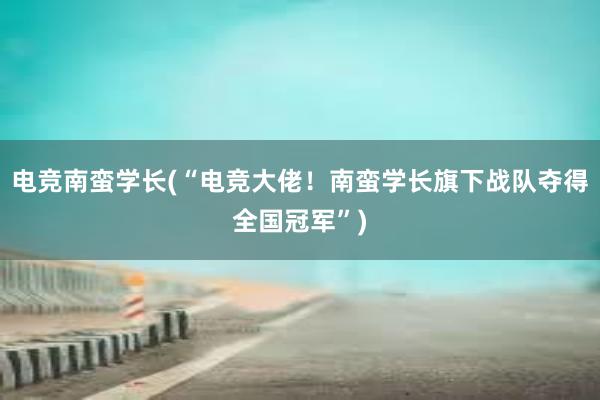 电竞南蛮学长(“电竞大佬！南蛮学长旗下战队夺得全国冠军”)