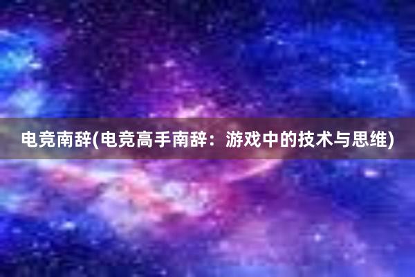 电竞南辞(电竞高手南辞：游戏中的技术与思维)