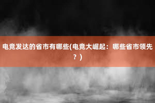 电竞发达的省市有哪些(电竞大崛起：哪些省市领先？)