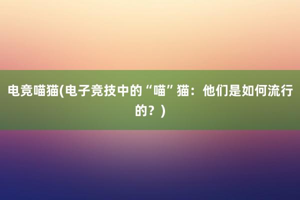 电竞喵猫(电子竞技中的“喵”猫：他们是如何流行的？)