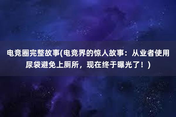 电竞圈完整故事(电竞界的惊人故事：从业者使用尿袋避免上厕所，现在终于曝光了！)