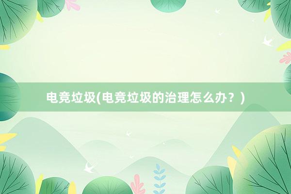 电竞垃圾(电竞垃圾的治理怎么办？)