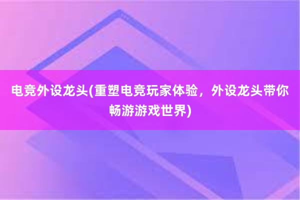 电竞外设龙头(重塑电竞玩家体验，外设龙头带你畅游游戏世界)