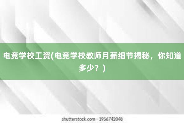 电竞学校工资(电竞学校教师月薪细节揭秘，你知道多少？)