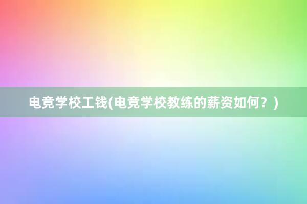 电竞学校工钱(电竞学校教练的薪资如何？)