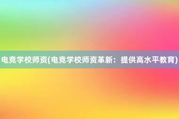 电竞学校师资(电竞学校师资革新：提供高水平教育)