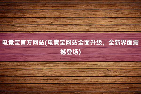 电竞宝官方网站(电竞宝网站全面升级，全新界面震撼登场)