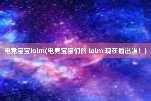 电竞宝宝lolm(电竞宝宝们的 lolm 现在播出啦！)