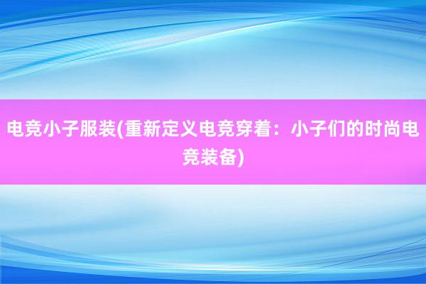 电竞小子服装(重新定义电竞穿着：小子们的时尚电竞装备)