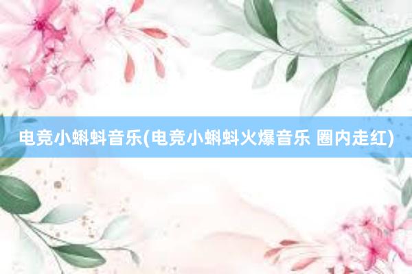 电竞小蝌蚪音乐(电竞小蝌蚪火爆音乐 圈内走红)