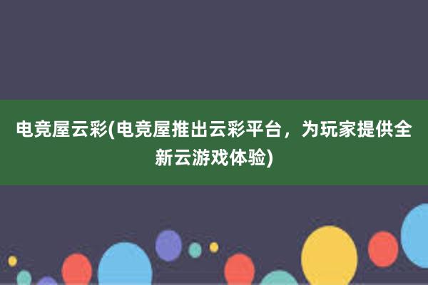 电竞屋云彩(电竞屋推出云彩平台，为玩家提供全新云游戏体验)