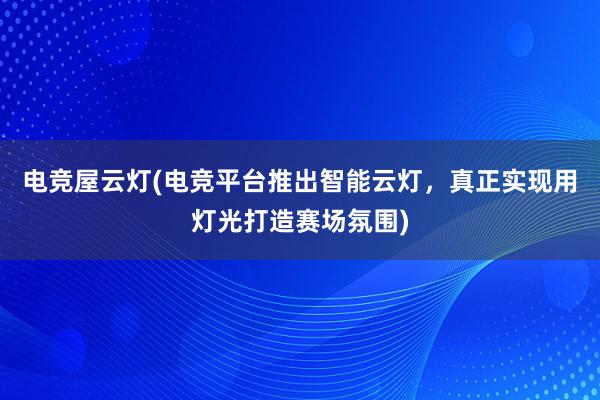 电竞屋云灯(电竞平台推出智能云灯，真正实现用灯光打造赛场氛围)