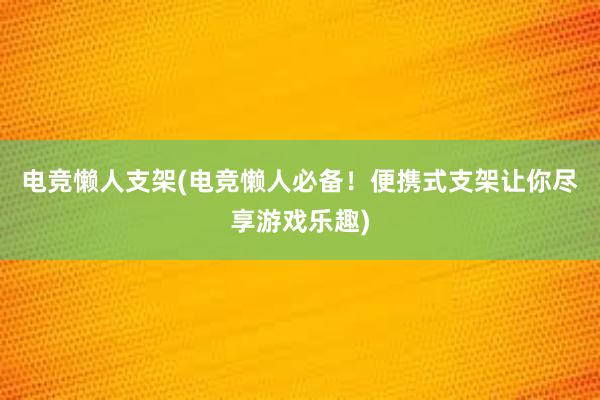 电竞懒人支架(电竞懒人必备！便携式支架让你尽享游戏乐趣)