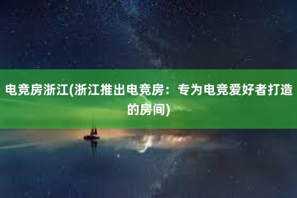 电竞房浙江(浙江推出电竞房：专为电竞爱好者打造的房间)