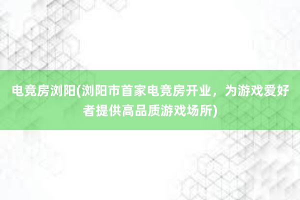 电竞房浏阳(浏阳市首家电竞房开业，为游戏爱好者提供高品质游戏场所)