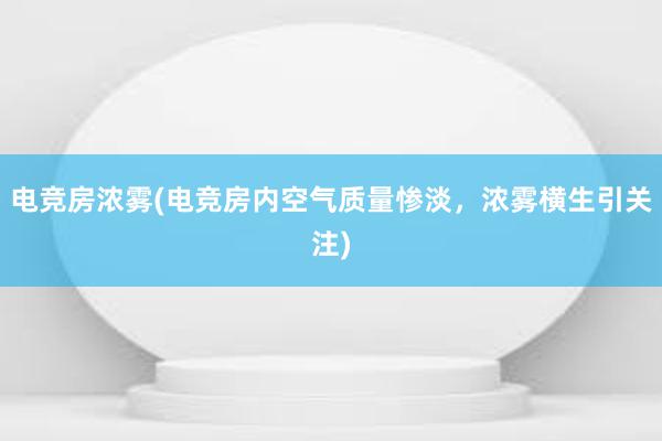 电竞房浓雾(电竞房内空气质量惨淡，浓雾横生引关注)