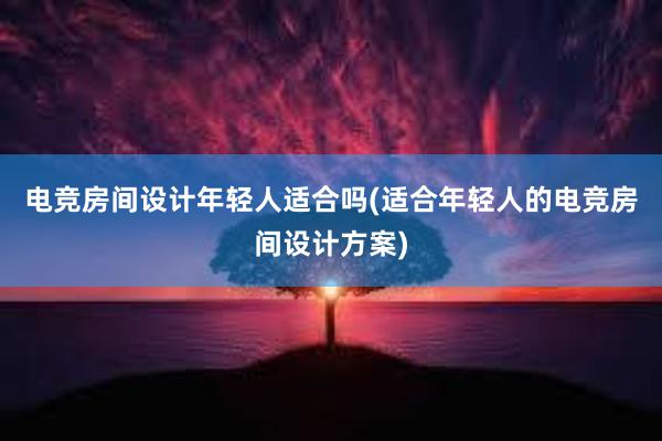 电竞房间设计年轻人适合吗(适合年轻人的电竞房间设计方案)