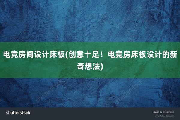 电竞房间设计床板(创意十足！电竞房床板设计的新奇想法)