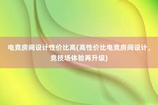 电竞房间设计性价比高(高性价比电竞房间设计，竞技场体验再升级)