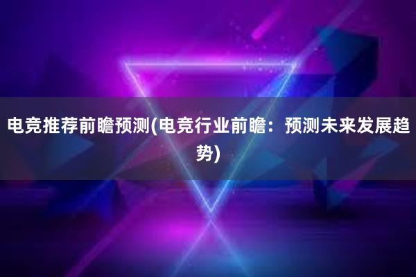 电竞推荐前瞻预测(电竞行业前瞻：预测未来发展趋势)