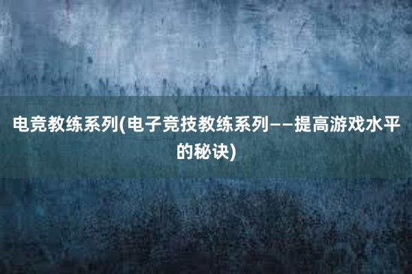 电竞教练系列(电子竞技教练系列——提高游戏水平的秘诀)