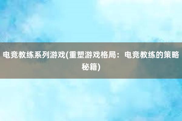 电竞教练系列游戏(重塑游戏格局：电竞教练的策略秘籍)