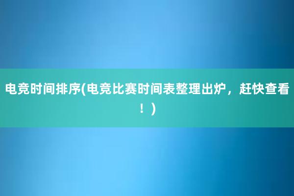 电竞时间排序(电竞比赛时间表整理出炉，赶快查看！)