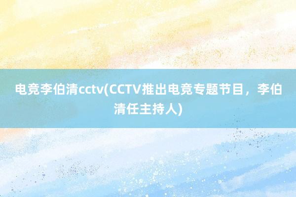 电竞李伯清cctv(CCTV推出电竞专题节目，李伯清任主持人)