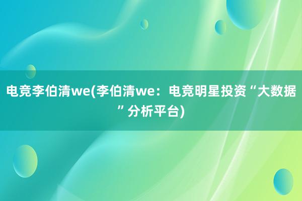 电竞李伯清we(李伯清we：电竞明星投资“大数据”分析平台)