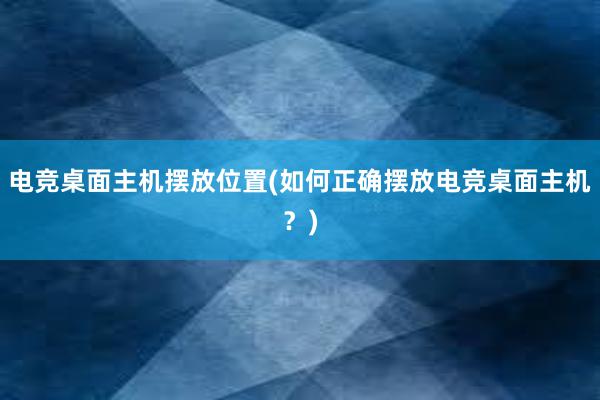 电竞桌面主机摆放位置(如何正确摆放电竞桌面主机？)