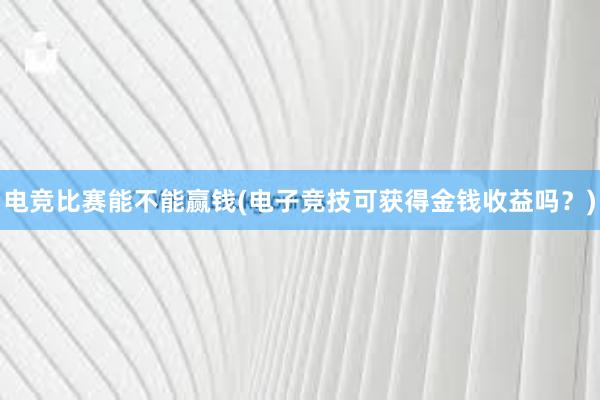 电竞比赛能不能赢钱(电子竞技可获得金钱收益吗？)