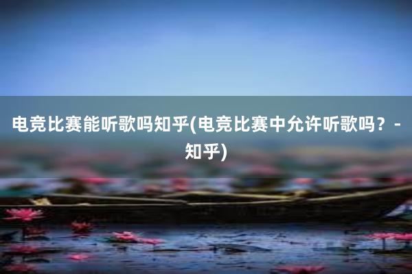 电竞比赛能听歌吗知乎(电竞比赛中允许听歌吗？-知乎)