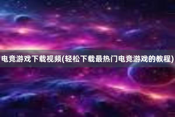 电竞游戏下载视频(轻松下载最热门电竞游戏的教程)