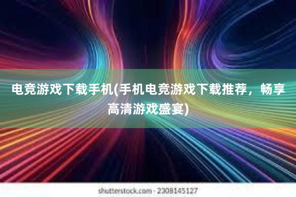 电竞游戏下载手机(手机电竞游戏下载推荐，畅享高清游戏盛宴)